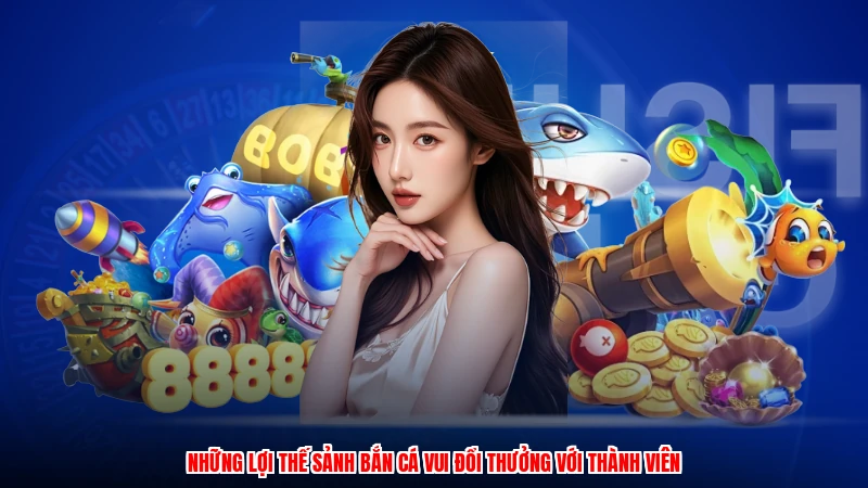 Những lợi thế sảnh bắn cá vui đổi thưởng với thành viên